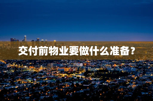 交付前物业要做什么准备？