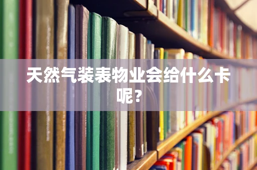 天然气装表物业会给什么卡呢？