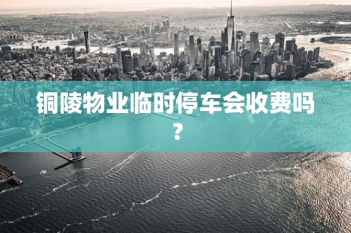 铜陵物业临时停车会收费吗？