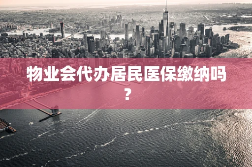 物业会代办居民医保缴纳吗？