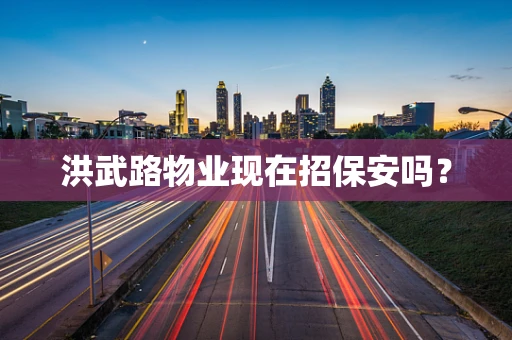 洪武路物业现在招保安吗？