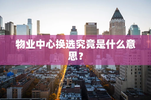 物业中心换选究竟是什么意思？