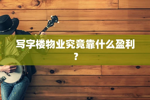 写字楼物业究竟靠什么盈利？