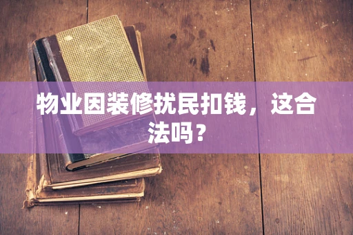 物业因装修扰民扣钱，这合法吗？