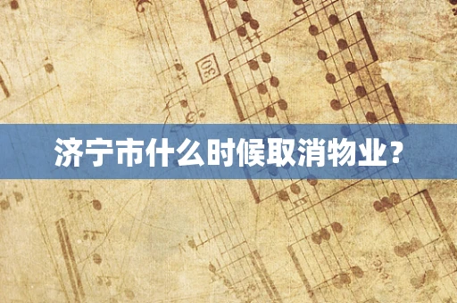 济宁市什么时候取消物业？