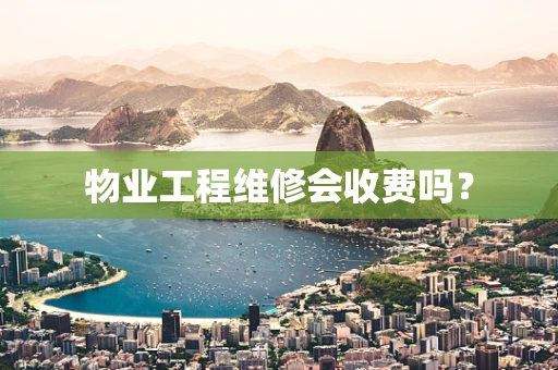 物业工程维修会收费吗？