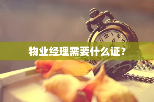 物业经理需要什么证？