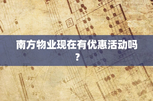 南方物业现在有优惠活动吗？