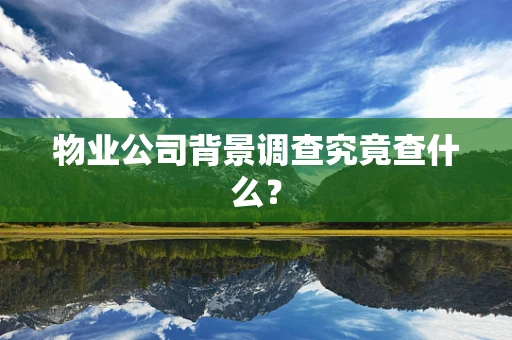 物业公司背景调查究竟查什么？