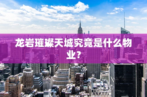 龙岩璀璨天城究竟是什么物业？