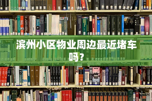 滨州小区物业周边最近堵车吗？