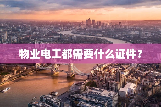 物业电工都需要什么证件？