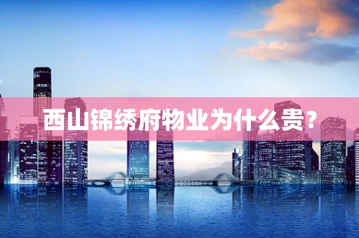 西山锦绣府物业为什么贵？