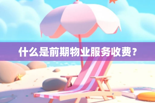 什么是前期物业服务收费？