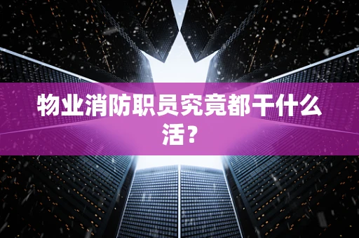 物业消防职员究竟都干什么活？