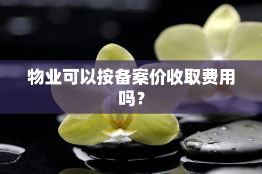 物业可以按备案价收取费用吗？