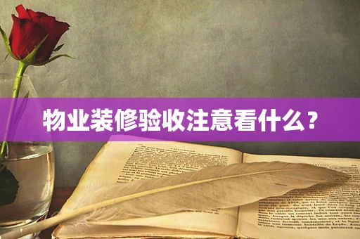 物业装修验收注意看什么？