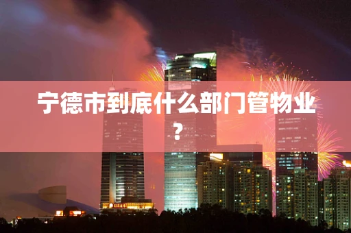 宁德市到底什么部门管物业？
