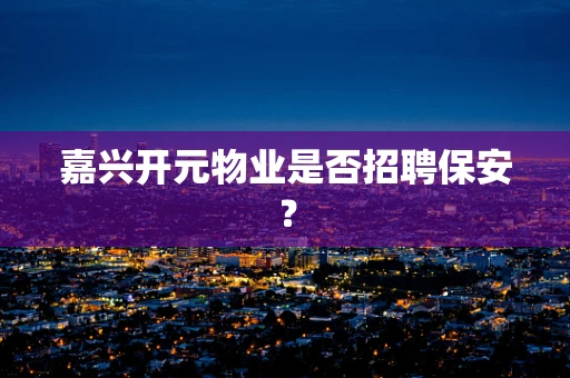 嘉兴开元物业是否招聘保安？