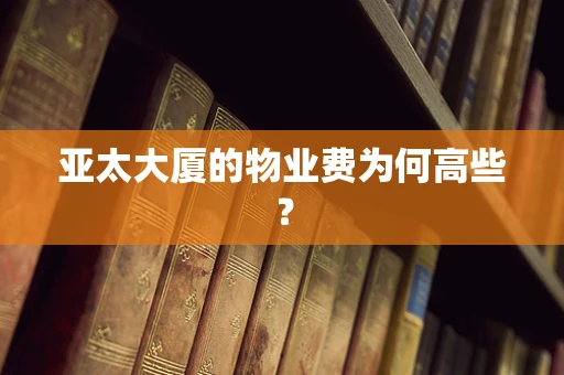 亚太大厦的物业费为何高些？