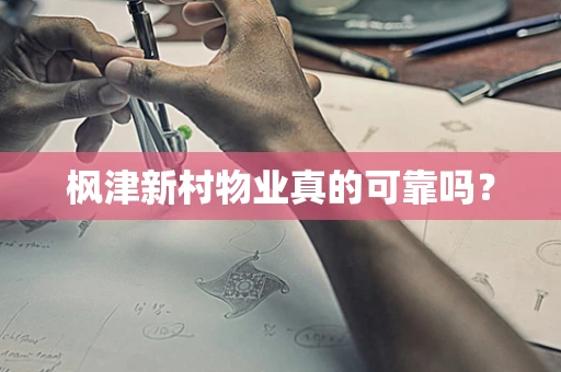 枫津新村物业真的可靠吗？