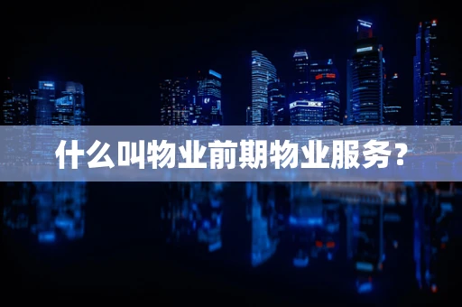 什么叫物业前期物业服务？