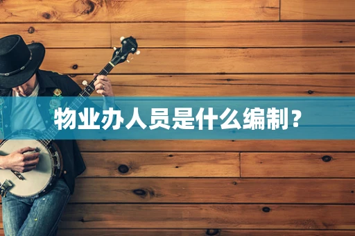 物业办人员是什么编制？