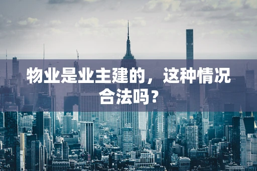 物业是业主建的，这种情况合法吗？