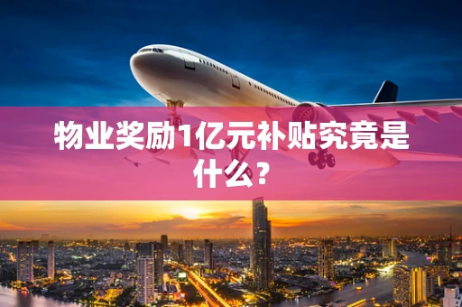 物业奖励1亿元补贴究竟是什么？