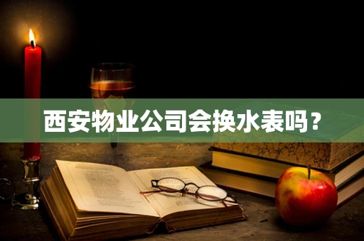 西安物业公司会换水表吗？