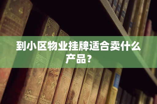 到小区物业挂牌适合卖什么产品？