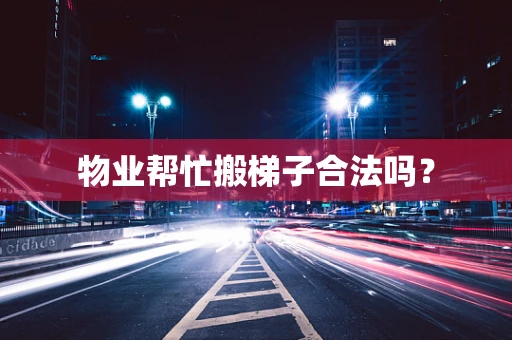 物业帮忙搬梯子合法吗？