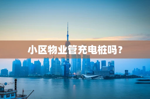 小区物业管充电桩吗？