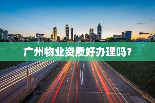 广州物业资质好办理吗？