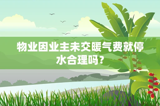 物业因业主未交暖气费就停水合理吗？