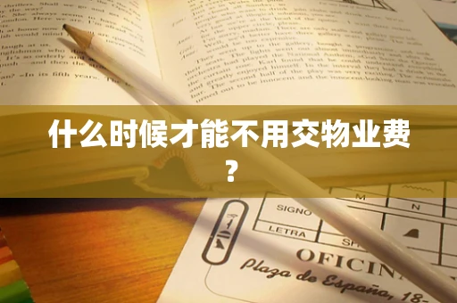 什么时候才能不用交物业费？