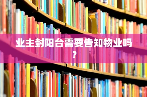 业主封阳台需要告知物业吗？