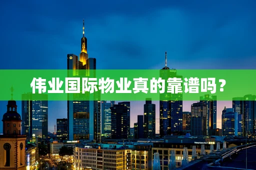 伟业国际物业真的靠谱吗？
