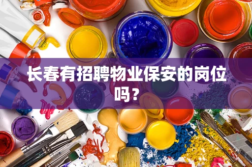 长春有招聘物业保安的岗位吗？