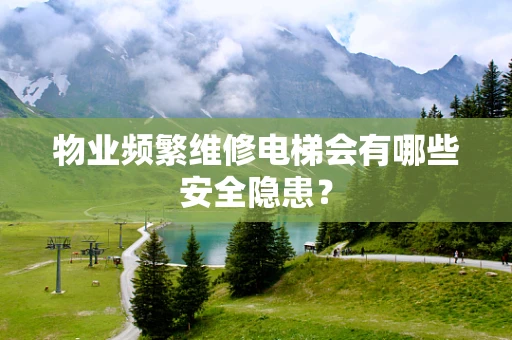 物业频繁维修电梯会有哪些安全隐患？