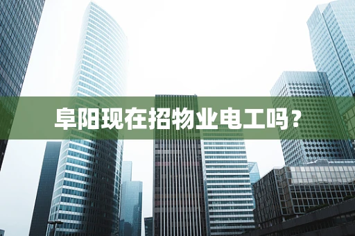 阜阳现在招物业电工吗？