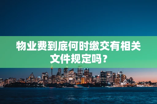 物业费到底何时缴交有相关文件规定吗？