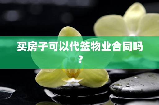买房子可以代签物业合同吗？