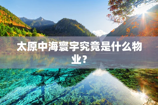 太原中海寰宇究竟是什么物业？