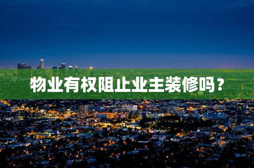 物业有权阻止业主装修吗？