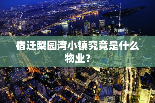 宿迁梨园湾小镇究竟是什么物业？