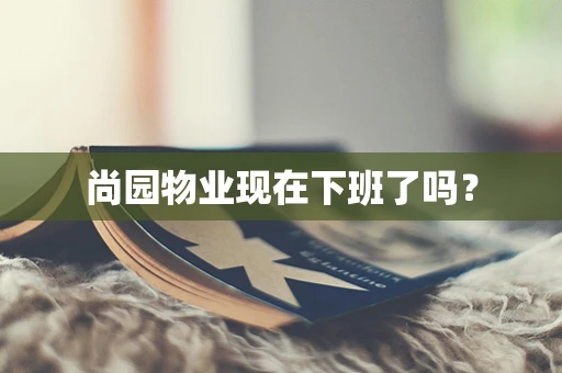 尚园物业现在下班了吗？