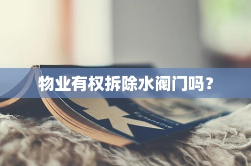 物业有权拆除水阀门吗？