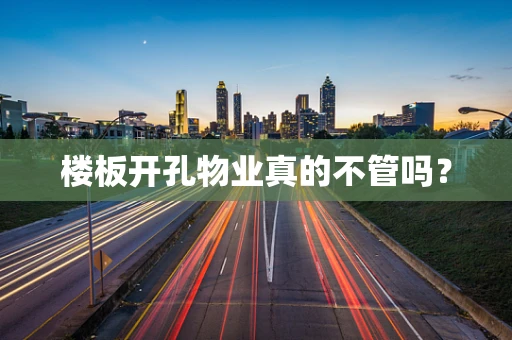 楼板开孔物业真的不管吗？