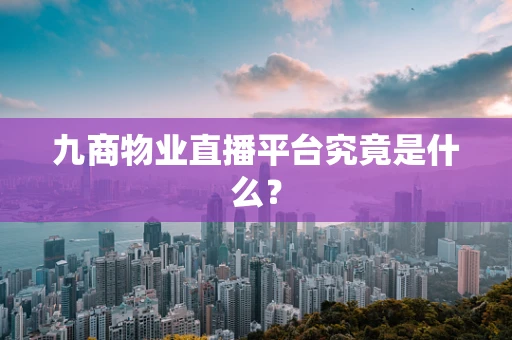 九商物业直播平台究竟是什么？